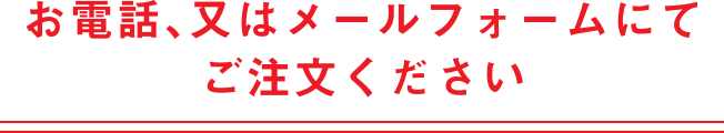 お電話、又はホームページのフォームにてご注文ください